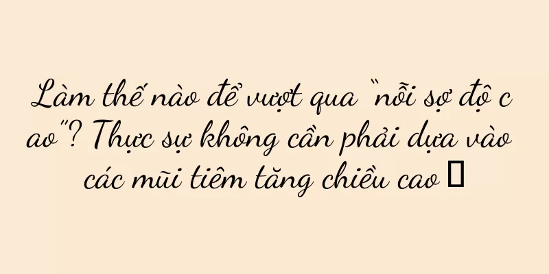Làm thế nào để vượt qua “nỗi sợ độ cao”? Thực sự không cần phải dựa vào các mũi tiêm tăng chiều cao →