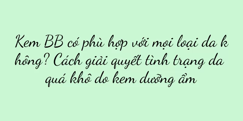 Kem BB có phù hợp với mọi loại da không? Cách giải quyết tình trạng da quá khô do kem dưỡng ẩm