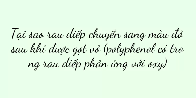Tại sao rau diếp chuyển sang màu đỏ sau khi được gọt vỏ (polyphenol có trong rau diếp phản ứng với oxy)