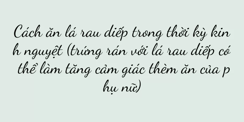 Cách ăn lá rau diếp trong thời kỳ kinh nguyệt (trứng rán với lá rau diếp có thể làm tăng cảm giác thèm ăn của phụ nữ)