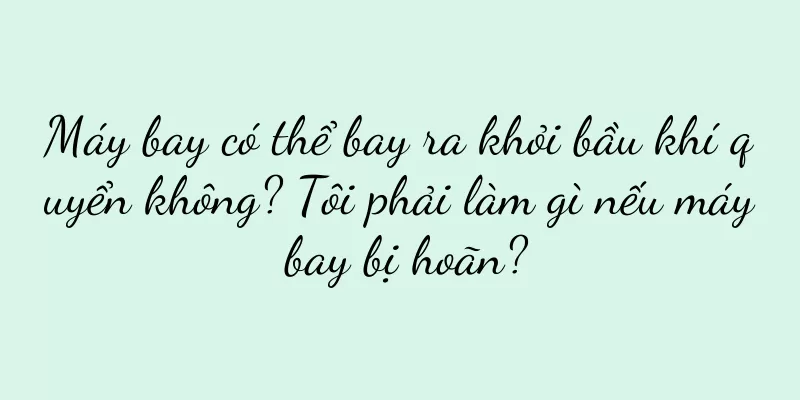 Máy bay có thể bay ra khỏi bầu khí quyển không? Tôi phải làm gì nếu máy bay bị hoãn?