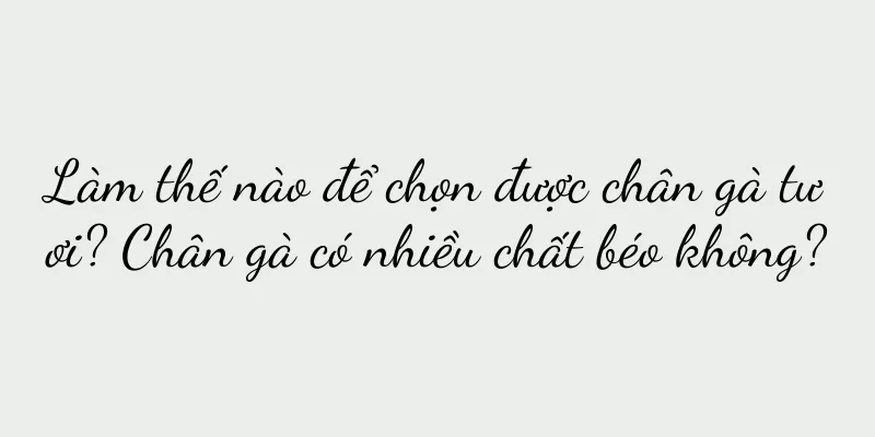 Làm thế nào để chọn được chân gà tươi? Chân gà có nhiều chất béo không?