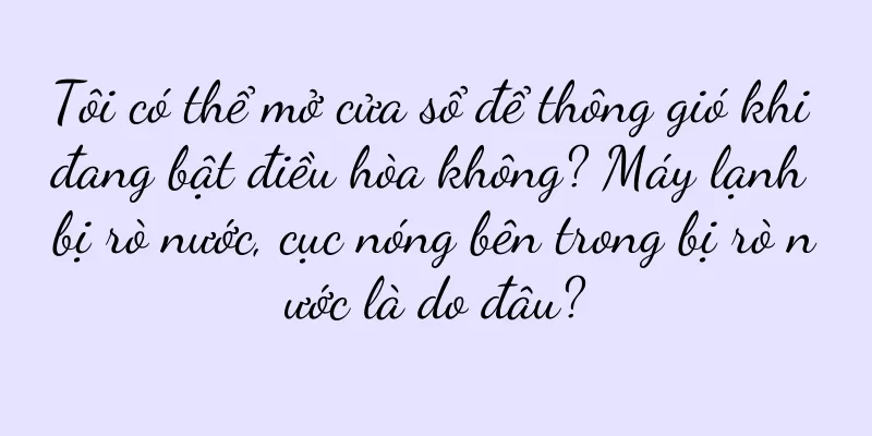 Tôi có thể mở cửa sổ để thông gió khi đang bật điều hòa không? Máy lạnh bị rò nước, cục nóng bên trong bị rò nước là do đâu?