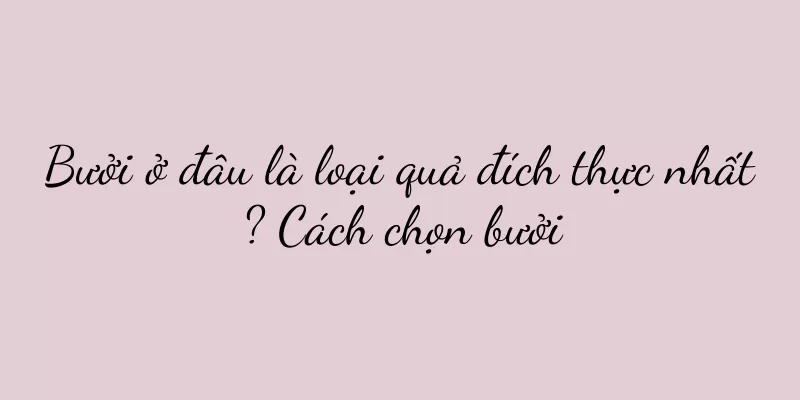 Bưởi ở đâu là loại quả đích thực nhất? Cách chọn bưởi