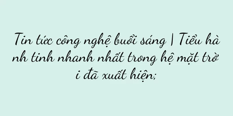 Tin tức công nghệ buổi sáng | Tiểu hành tinh nhanh nhất trong hệ mặt trời đã xuất hiện;