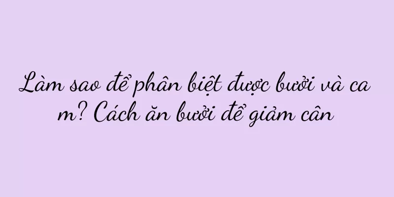 Làm sao để phân biệt được bưởi và cam? Cách ăn bưởi để giảm cân