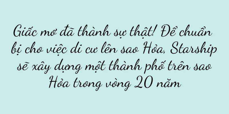 Giấc mơ đã thành sự thật! Để chuẩn bị cho việc di cư lên sao Hỏa, Starship sẽ xây dựng một thành phố trên sao Hỏa trong vòng 20 năm