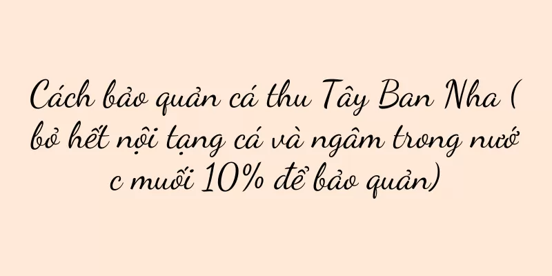 Cách bảo quản cá thu Tây Ban Nha (bỏ hết nội tạng cá và ngâm trong nước muối 10% để bảo quản)