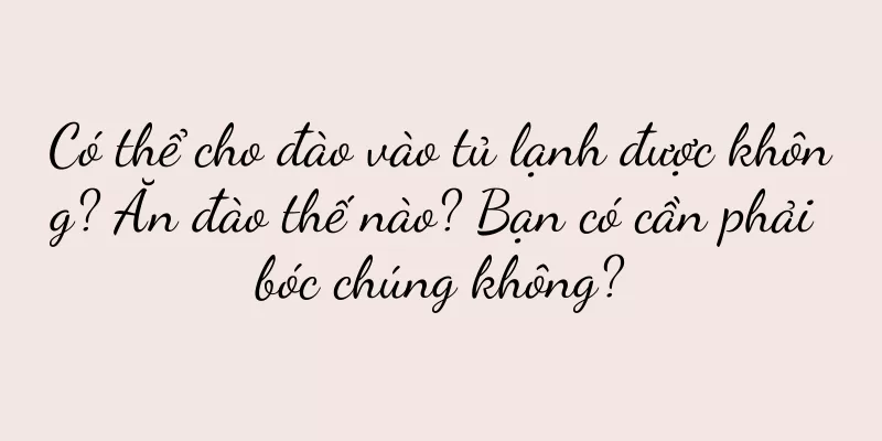 Có thể cho đào vào tủ lạnh được không? Ăn đào thế nào? Bạn có cần phải bóc chúng không?
