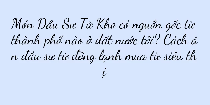 Món Đầu Sư Tử Kho có nguồn gốc từ thành phố nào ở đất nước tôi? Cách ăn đầu sư tử đông lạnh mua từ siêu thị