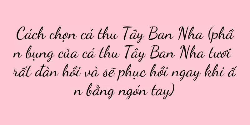 Cách chọn cá thu Tây Ban Nha (phần bụng của cá thu Tây Ban Nha tươi rất đàn hồi và sẽ phục hồi ngay khi ấn bằng ngón tay)