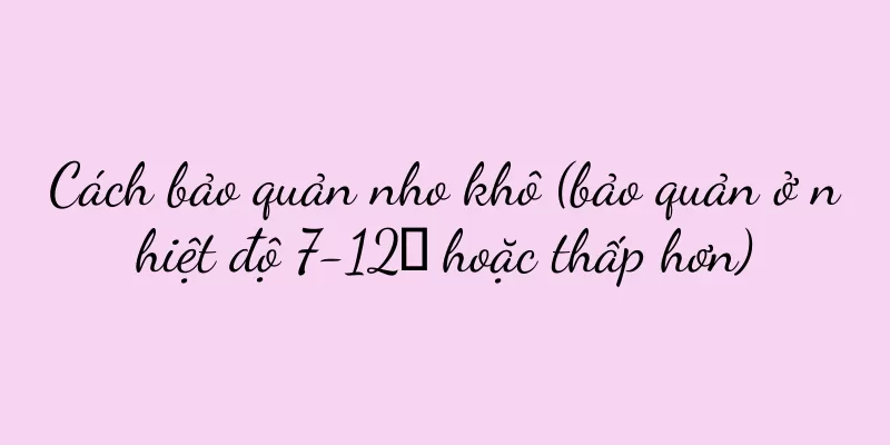 Cách bảo quản nho khô (bảo quản ở nhiệt độ 7-12℃ hoặc thấp hơn)