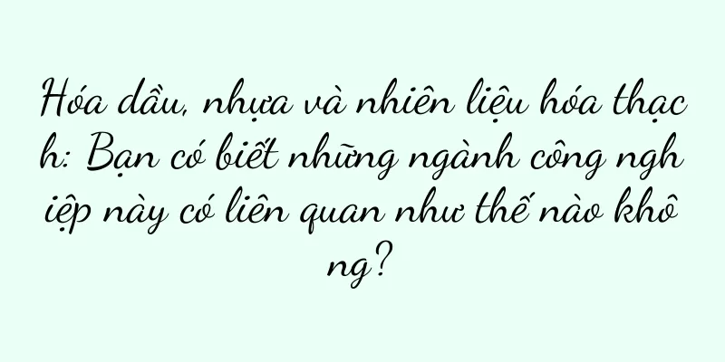 Hóa dầu, nhựa và nhiên liệu hóa thạch: Bạn có biết những ngành công nghiệp này có liên quan như thế nào không?