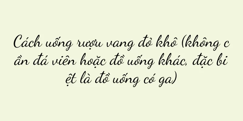 Cách uống rượu vang đỏ khô (không cần đá viên hoặc đồ uống khác, đặc biệt là đồ uống có ga)