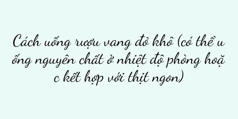Cách uống rượu vang đỏ khô (có thể uống nguyên chất ở nhiệt độ phòng hoặc kết hợp với thịt ngon)