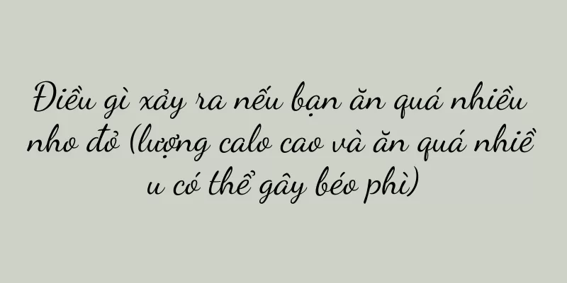 Điều gì xảy ra nếu bạn ăn quá nhiều nho đỏ (lượng calo cao và ăn quá nhiều có thể gây béo phì)