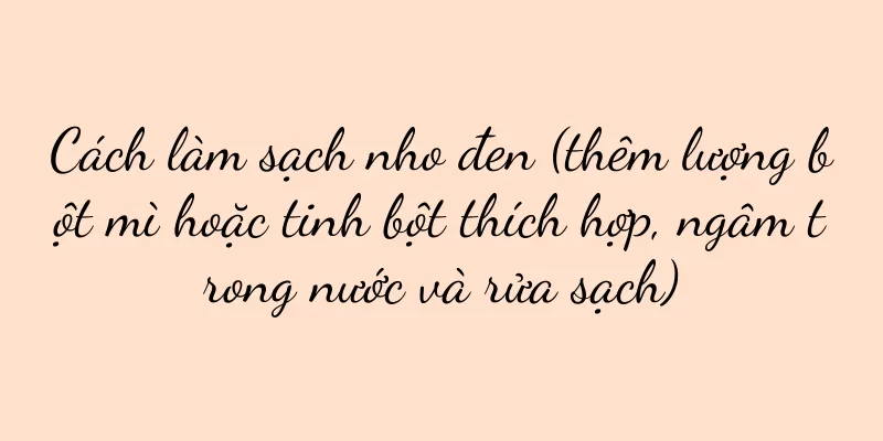 Cách làm sạch nho đen (thêm lượng bột mì hoặc tinh bột thích hợp, ngâm trong nước và rửa sạch)