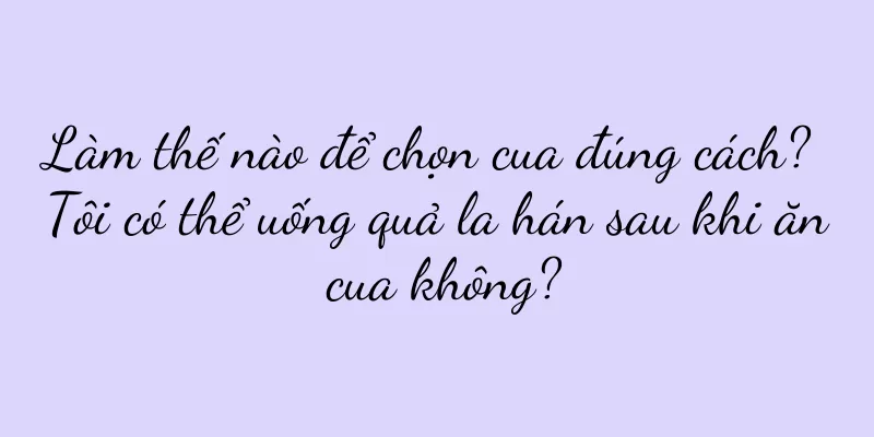 Làm thế nào để chọn cua đúng cách? Tôi có thể uống quả la hán sau khi ăn cua không?