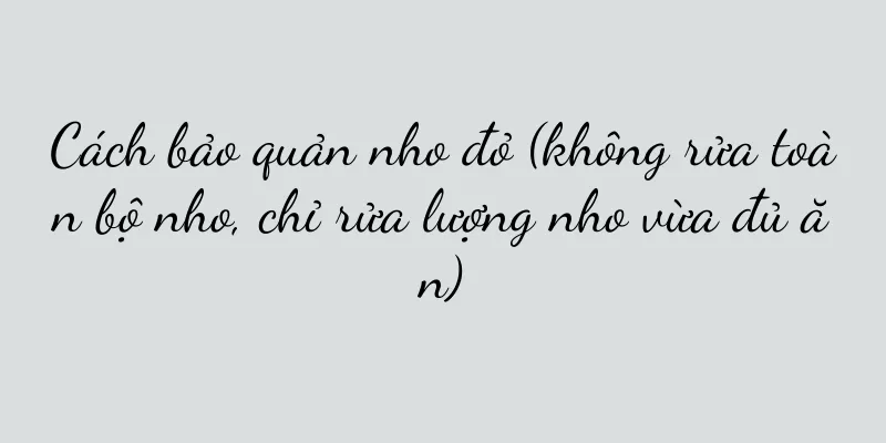 Cách bảo quản nho đỏ (không rửa toàn bộ nho, chỉ rửa lượng nho vừa đủ ăn)