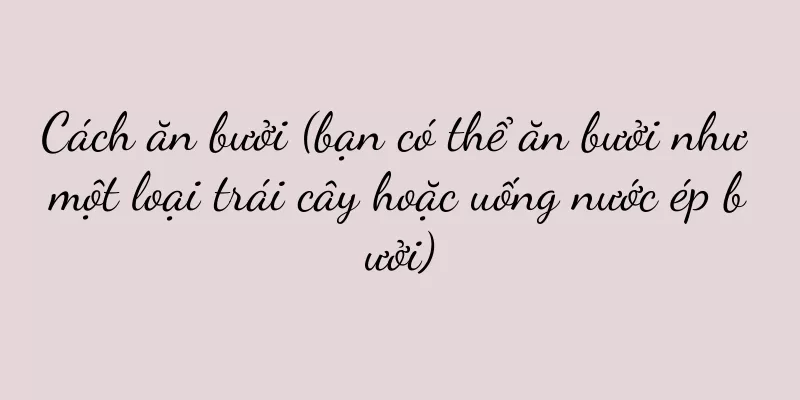 Cách ăn bưởi (bạn có thể ăn bưởi như một loại trái cây hoặc uống nước ép bưởi)