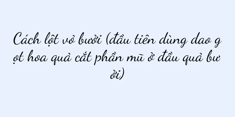 Cách lột vỏ bưởi (đầu tiên dùng dao gọt hoa quả cắt phần mũ ở đầu quả bưởi)