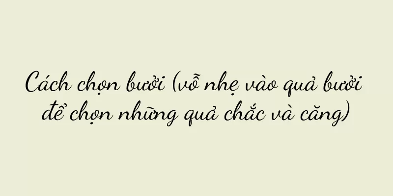 Cách chọn bưởi (vỗ nhẹ vào quả bưởi để chọn những quả chắc và căng)