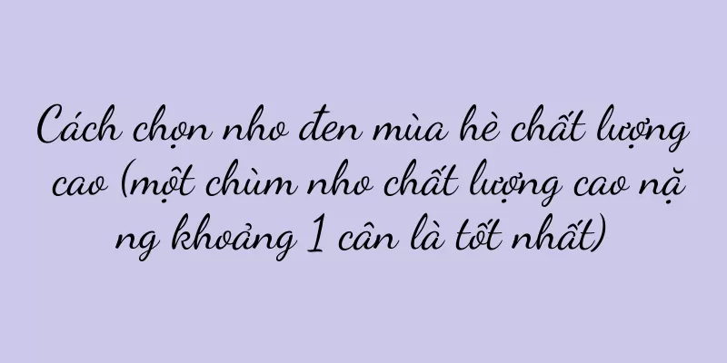 Cách chọn nho đen mùa hè chất lượng cao (một chùm nho chất lượng cao nặng khoảng 1 cân là tốt nhất)