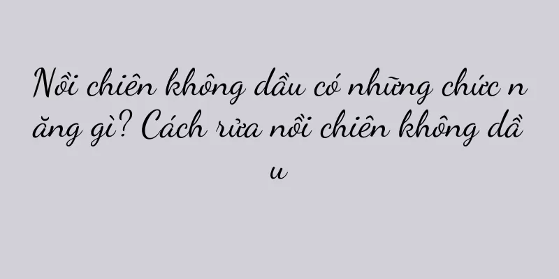 Nồi chiên không dầu có những chức năng gì? Cách rửa nồi chiên không dầu