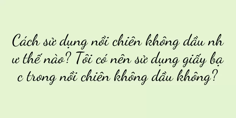 Cách sử dụng nồi chiên không dầu như thế nào? Tôi có nên sử dụng giấy bạc trong nồi chiên không dầu không?