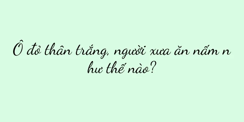 Ô đỏ thân trắng, người xưa ăn nấm như thế nào?
