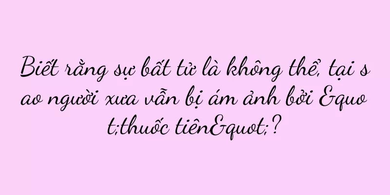 Biết rằng sự bất tử là không thể, tại sao người xưa vẫn bị ám ảnh bởi "thuốc tiên"?