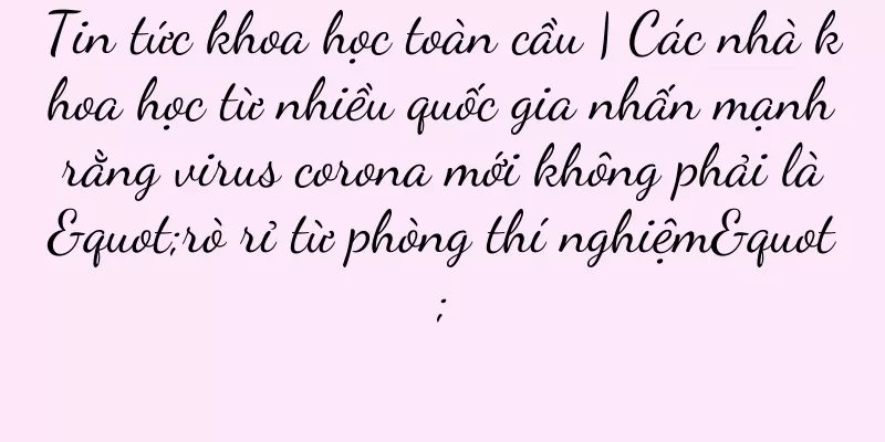 Tin tức khoa học toàn cầu | Các nhà khoa học từ nhiều quốc gia nhấn mạnh rằng virus corona mới không phải là "rò rỉ từ phòng thí nghiệm"