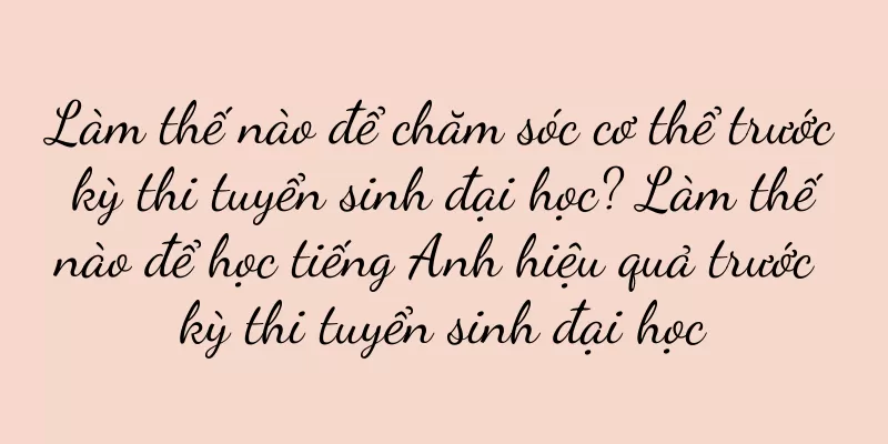 Làm thế nào để chăm sóc cơ thể trước kỳ thi tuyển sinh đại học? Làm thế nào để học tiếng Anh hiệu quả trước kỳ thi tuyển sinh đại học