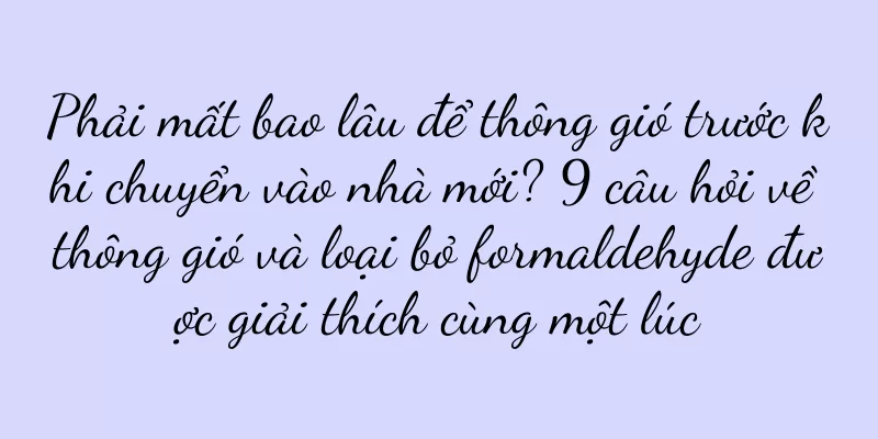 Phải mất bao lâu để thông gió trước khi chuyển vào nhà mới? 9 câu hỏi về thông gió và loại bỏ formaldehyde được giải thích cùng một lúc