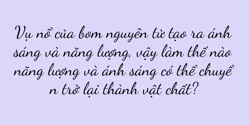 Vụ nổ của bom nguyên tử tạo ra ánh sáng và năng lượng, vậy làm thế nào năng lượng và ánh sáng có thể chuyển trở lại thành vật chất?