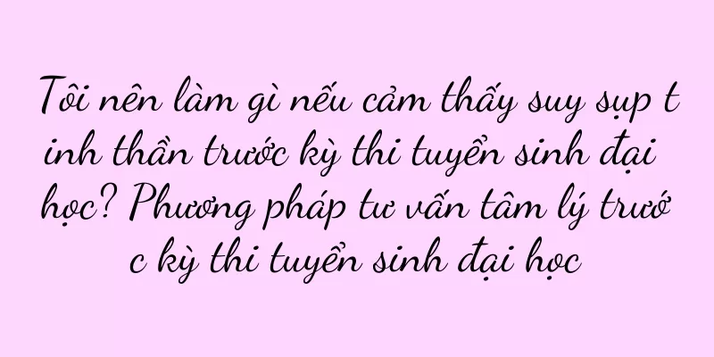 Tôi nên làm gì nếu cảm thấy suy sụp tinh thần trước kỳ thi tuyển sinh đại học? Phương pháp tư vấn tâm lý trước kỳ thi tuyển sinh đại học