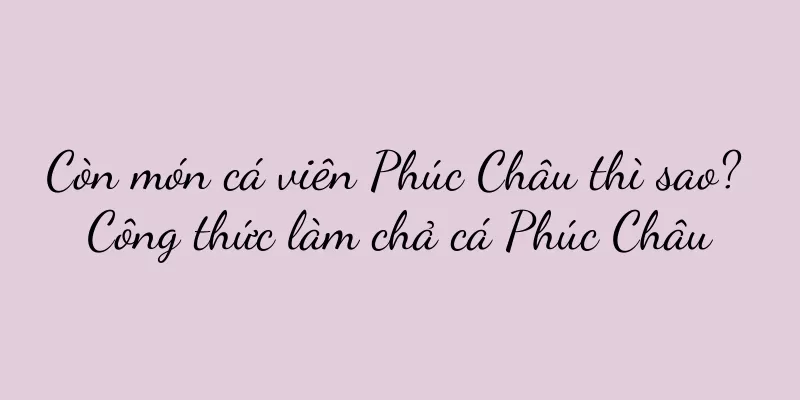 Còn món cá viên Phúc Châu thì sao? Công thức làm chả cá Phúc Châu