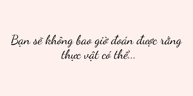 Bạn sẽ không bao giờ đoán được rằng thực vật có thể...