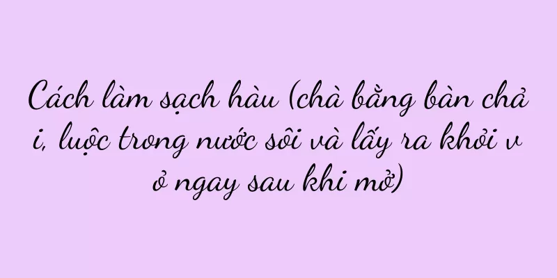 Cách làm sạch hàu (chà bằng bàn chải, luộc trong nước sôi và lấy ra khỏi vỏ ngay sau khi mở)