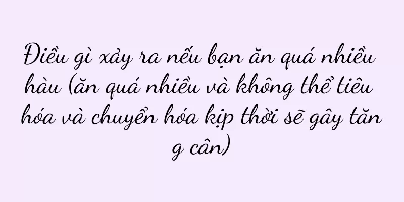 Điều gì xảy ra nếu bạn ăn quá nhiều hàu (ăn quá nhiều và không thể tiêu hóa và chuyển hóa kịp thời sẽ gây tăng cân)
