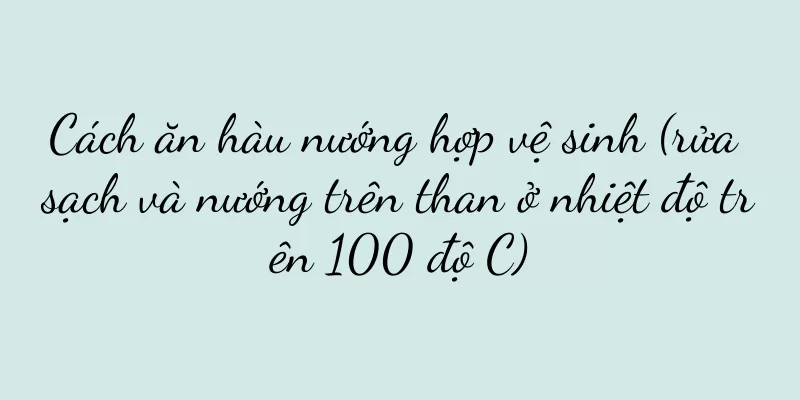 Cách ăn hàu nướng hợp vệ sinh (rửa sạch và nướng trên than ở nhiệt độ trên 100 độ C)