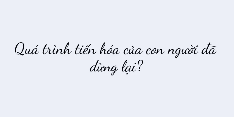 Quá trình tiến hóa của con người đã dừng lại?