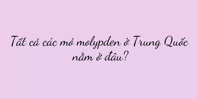 Tất cả các mỏ molypden ở Trung Quốc nằm ở đâu?