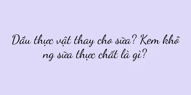 Dầu thực vật thay cho sữa? Kem không sữa thực chất là gì?
