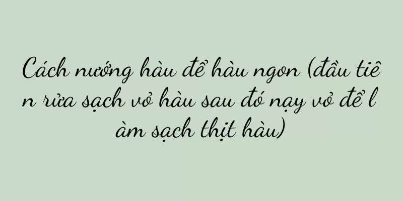 Cách nướng hàu để hàu ngon (đầu tiên rửa sạch vỏ hàu sau đó nạy vỏ để làm sạch thịt hàu)
