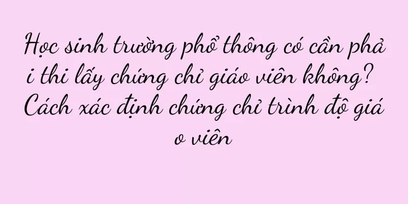 Học sinh trường phổ thông có cần phải thi lấy chứng chỉ giáo viên không? Cách xác định chứng chỉ trình độ giáo viên