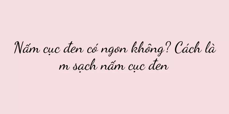 Nấm cục đen có ngon không? Cách làm sạch nấm cục đen