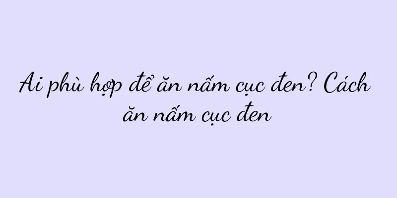 Ai phù hợp để ăn nấm cục đen? Cách ăn nấm cục đen