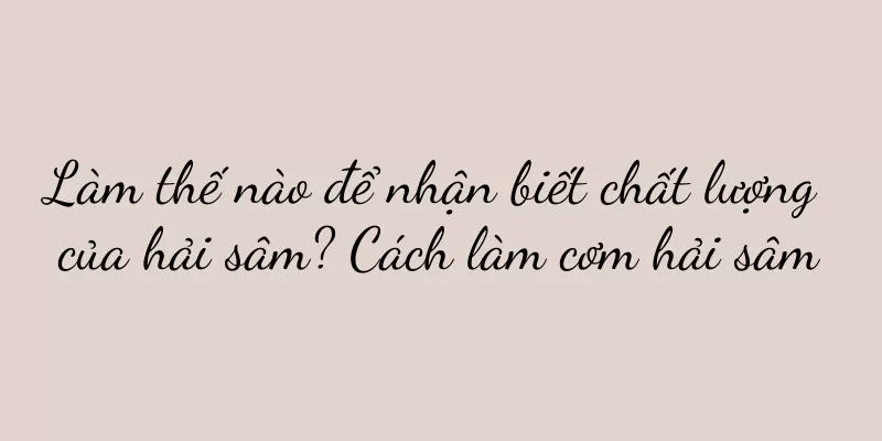 Làm thế nào để nhận biết chất lượng của hải sâm? Cách làm cơm hải sâm