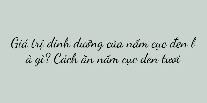 Giá trị dinh dưỡng của nấm cục đen là gì? Cách ăn nấm cục đen tươi